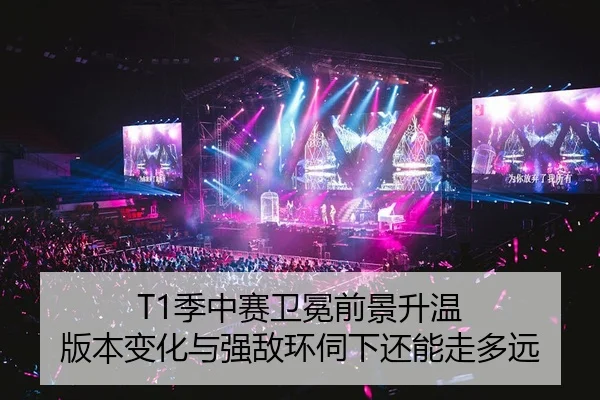 T1季中赛卫冕前景升温 版本变化与强敌环伺下还能走多远